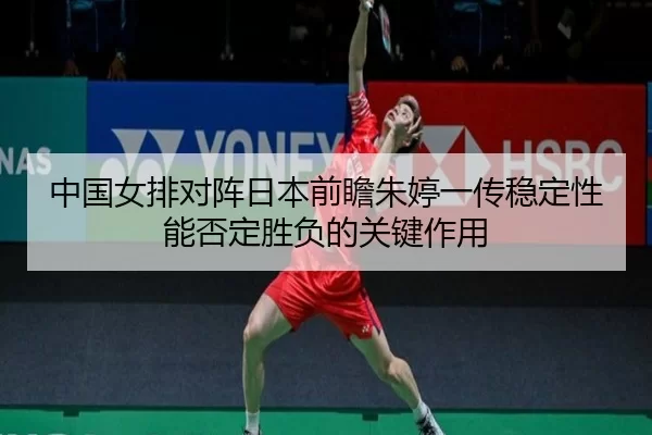 中国女排对阵日本前瞻朱婷一传稳定性能否定胜负的关键作用